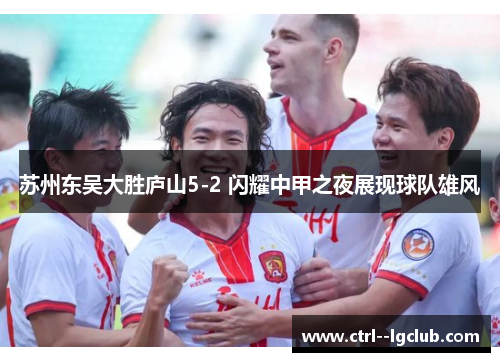 苏州东吴大胜庐山5-2 闪耀中甲之夜展现球队雄风