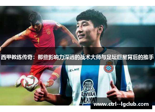 西甲教练传奇：那些影响力深远的战术大师与足坛巨星背后的推手