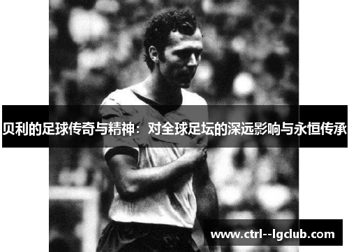 贝利的足球传奇与精神：对全球足坛的深远影响与永恒传承