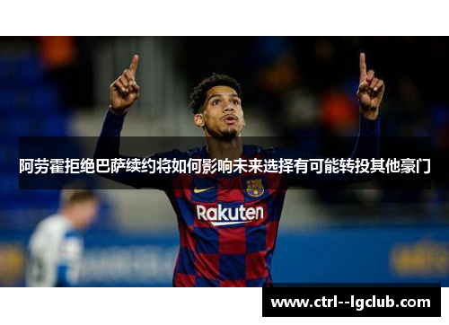 阿劳霍拒绝巴萨续约将如何影响未来选择有可能转投其他豪门