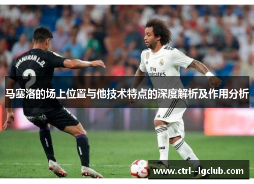 马塞洛的场上位置与他技术特点的深度解析及作用分析