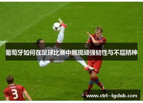 葡萄牙如何在足球比赛中展现顽强韧性与不屈精神