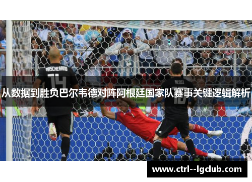 从数据到胜负巴尔韦德对阵阿根廷国家队赛事关键逻辑解析