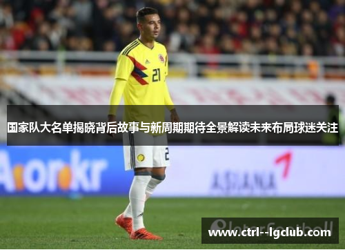 国家队大名单揭晓背后故事与新周期期待全景解读未来布局球迷关注 国家队大名单揭晓背后故事与新周期期待全景解读未来布局球迷关注