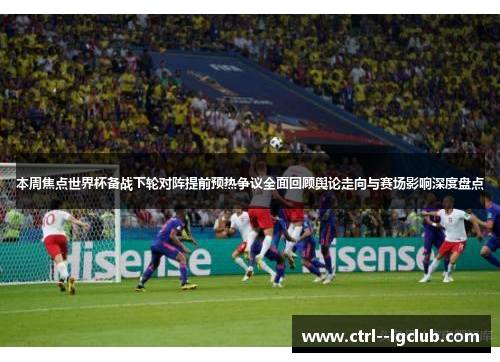 本周焦点世界杯备战下轮对阵提前预热争议全面回顾舆论走向与赛场影响深度盘点