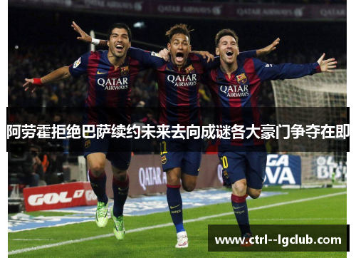 阿劳霍拒绝巴萨续约未来去向成谜各大豪门争夺在即