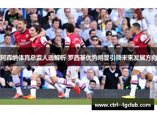 阿森纳体育总监人选解析 罗西基优势明显引领未来发展方向