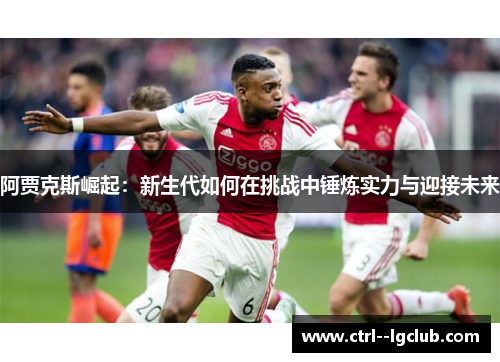 阿贾克斯崛起：新生代如何在挑战中锤炼实力与迎接未来