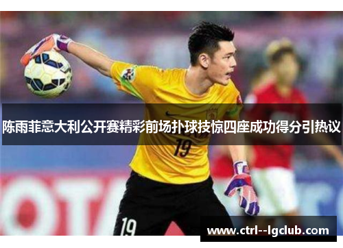 陈雨菲意大利公开赛精彩前场扑球技惊四座成功得分引热议