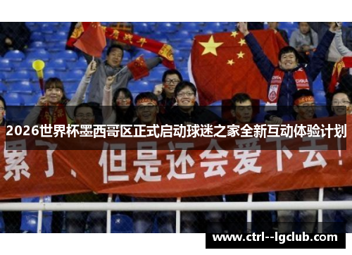 2026世界杯墨西哥区正式启动球迷之家全新互动体验计划 2026世界杯墨西哥区正式启动球迷之家全新互动体验计划