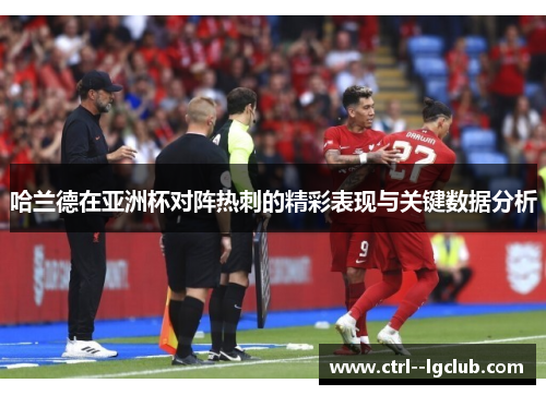 哈兰德在亚洲杯对阵热刺的精彩表现与关键数据分析 哈兰德在亚洲杯对阵热刺的精彩表现与关键数据分析