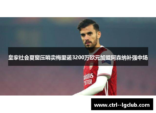 皇家社会夏窗压哨卖梅里诺3200万欧元加盟阿森纳补强中场