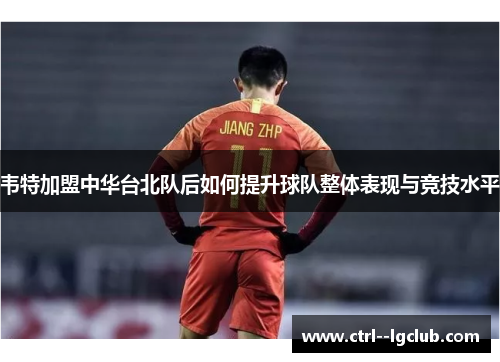 韦特加盟中华台北队后如何提升球队整体表现与竞技水平