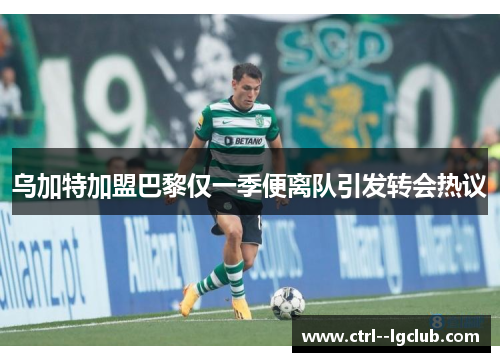 乌加特加盟巴黎仅一季便离队引发转会热议