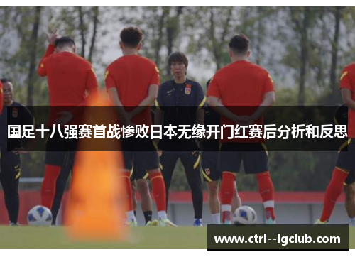 国足十八强赛首战惨败日本无缘开门红赛后分析和反思