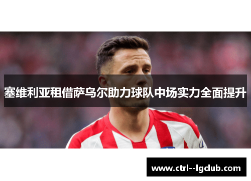 塞维利亚租借萨乌尔助力球队中场实力全面提升