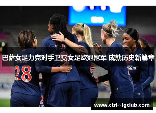 巴萨女足力克对手卫冕女足欧冠冠军 成就历史新篇章 巴萨女足力克对手卫冕女足欧冠冠军 成就历史新篇章