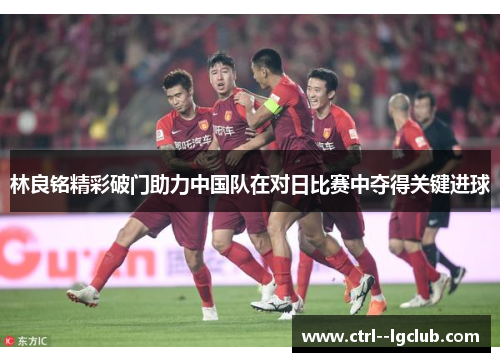 林良铭精彩破门助力中国队在对日比赛中夺得关键进球 林良铭精彩破门助力中国队在对日比赛中夺得关键进球