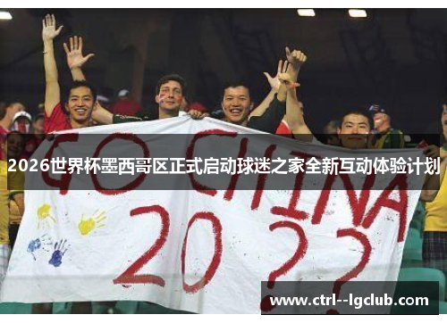 2026世界杯墨西哥区正式启动球迷之家全新互动体验计划 2026世界杯墨西哥区正式启动球迷之家全新互动体验计划