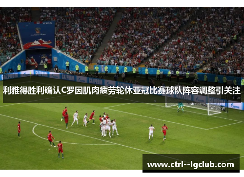 利雅得胜利确认C罗因肌肉疲劳轮休亚冠比赛球队阵容调整引关注