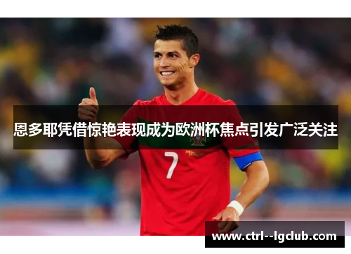 恩多耶凭借惊艳表现成为欧洲杯焦点引发广泛关注